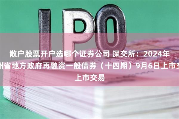 散户股票开户选哪个证券公司 深交所：2024年贵州省地方政府再融资一般债券（十四期）9月6日上市交易