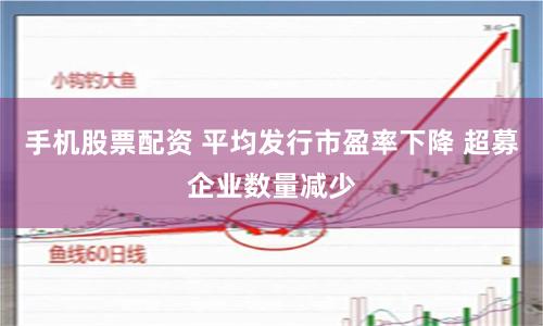 手机股票配资 平均发行市盈率下降 超募企业数量减少