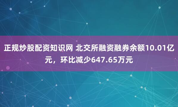 正规炒股配资知识网 北交所融资融券余额10.01亿元，环比减少647.65万元