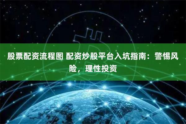 股票配资流程图 配资炒股平台入坑指南：警惕风险，理性投资