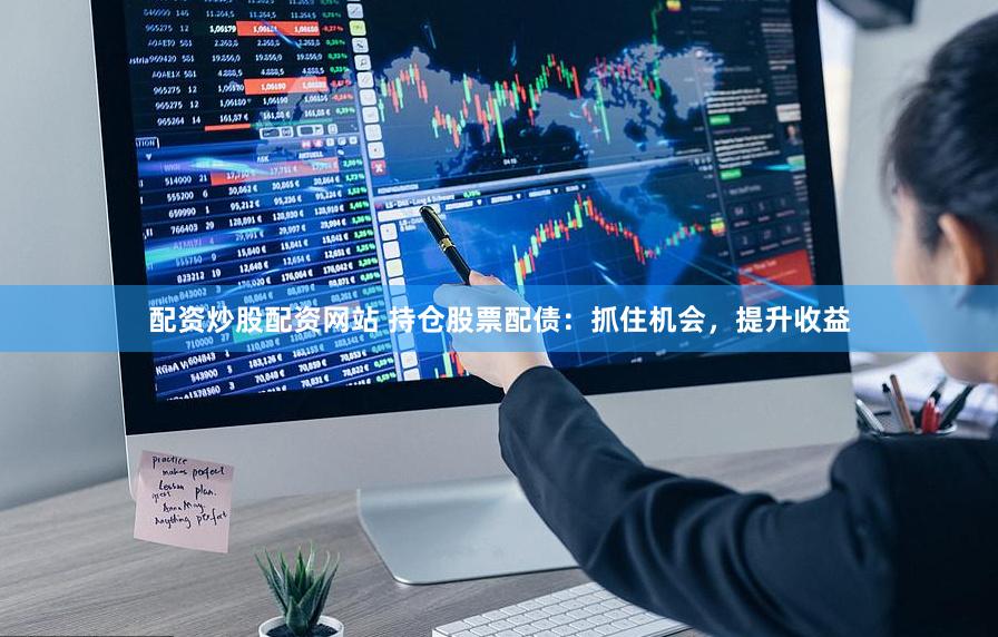 配资炒股配资网站 持仓股票配债：抓住机会，提升收益