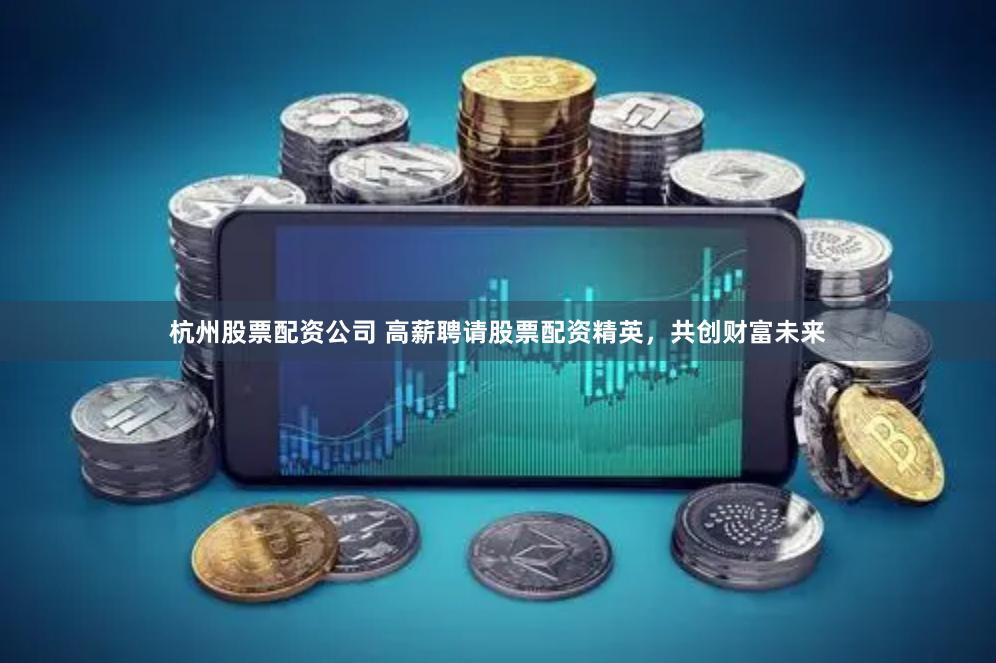 杭州股票配资公司 高薪聘请股票配资精英，共创财富未来
