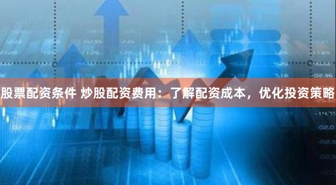 股票配资条件 炒股配资费用：了解配资成本，优化投资策略