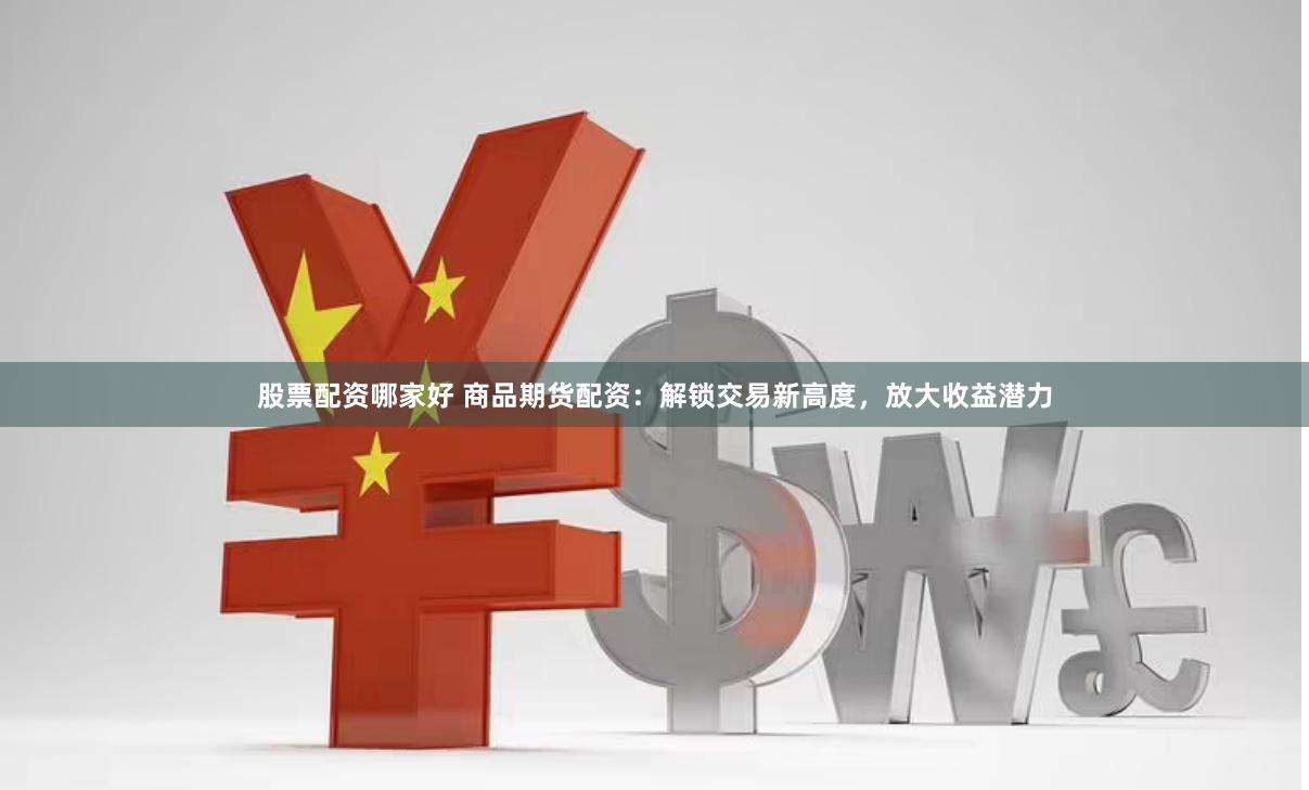 股票配资哪家好 商品期货配资：解锁交易新高度，放大收益潜力