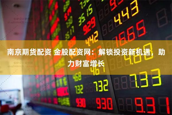 南京期货配资 金股配资网：解锁投资新机遇，助力财富增长