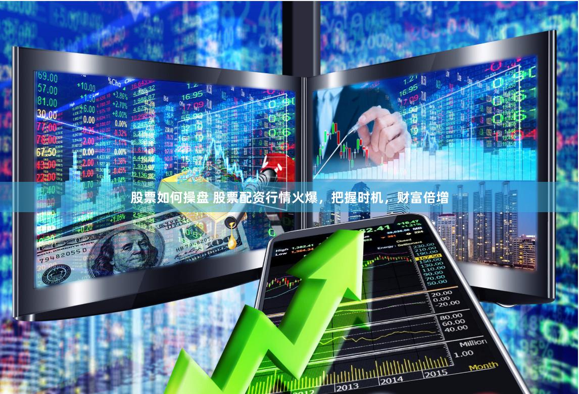 股票如何操盘 股票配资行情火爆，把握时机，财富倍增