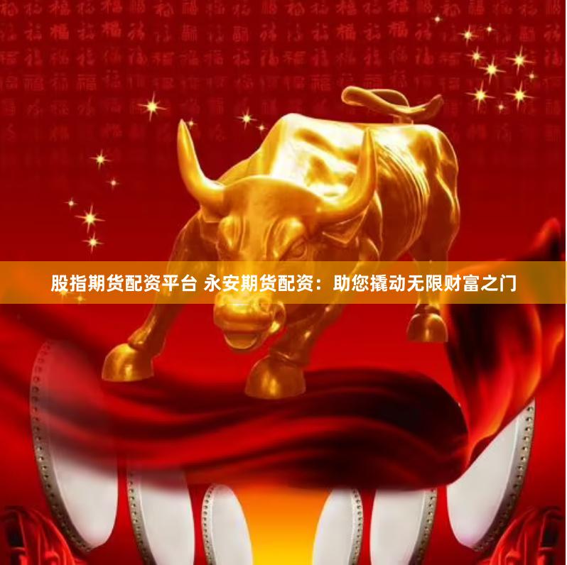 股指期货配资平台 永安期货配资：助您撬动无限财富之门