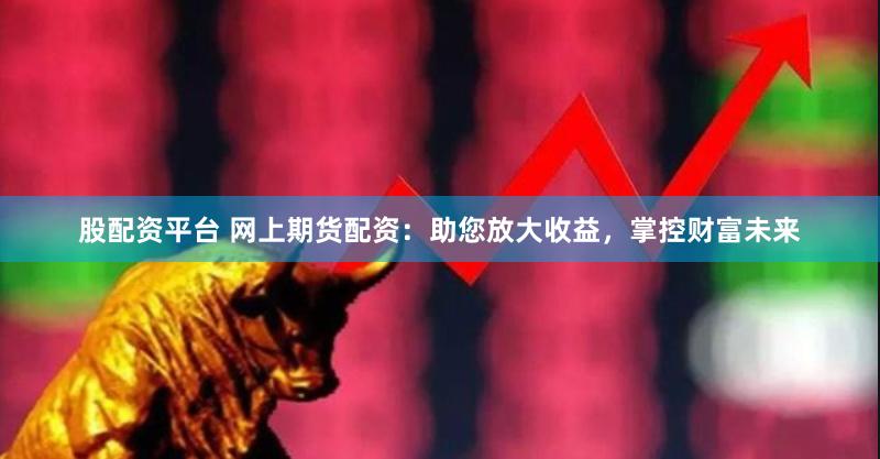 股配资平台 网上期货配资：助您放大收益，掌控财富未来