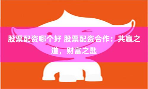 股票配资哪个好 股票配资合作：共赢之道，财富之匙