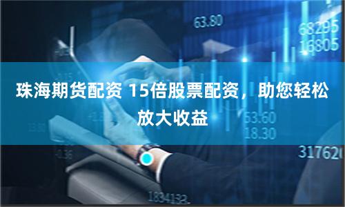 珠海期货配资 15倍股票配资，助您轻松放大收益
