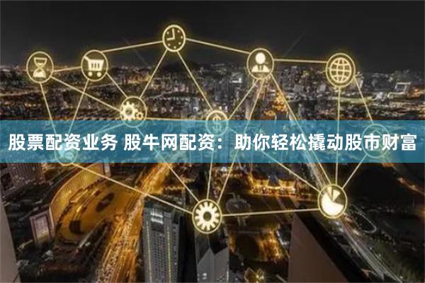 股票配资业务 股牛网配资：助你轻松撬动股市财富