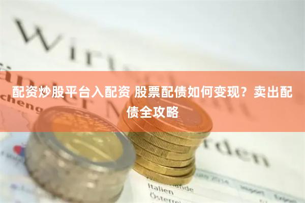 配资炒股平台入配资 股票配债如何变现？卖出配债全攻略