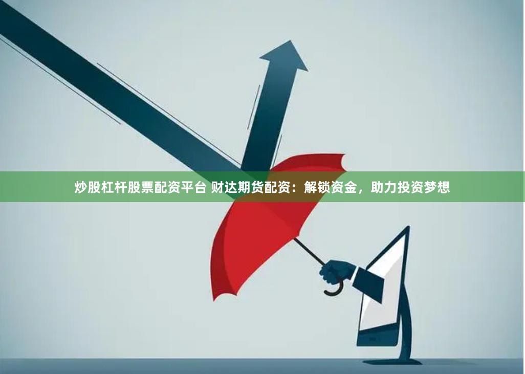 炒股杠杆股票配资平台 财达期货配资：解锁资金，助力投资梦想