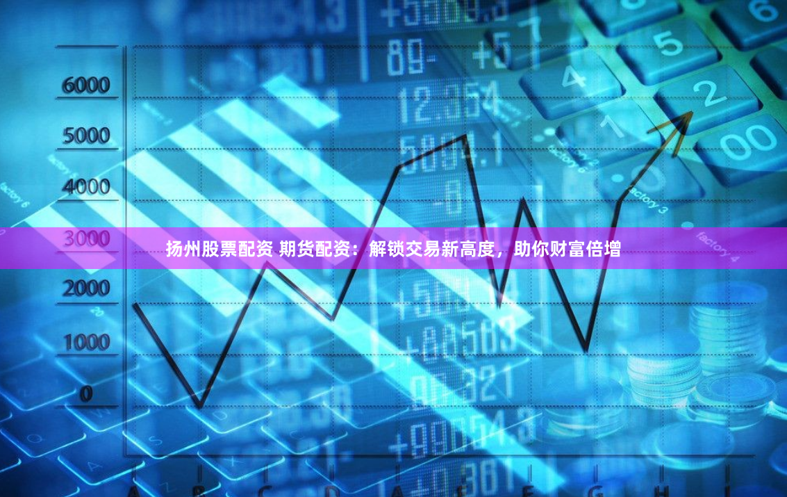 扬州股票配资 期货配资：解锁交易新高度，助你财富倍增