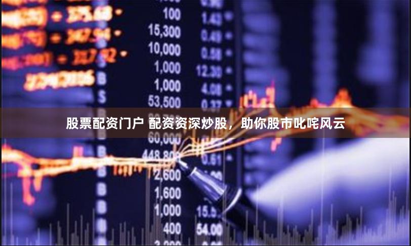 股票配资门户 配资资深炒股，助你股市叱咤风云
