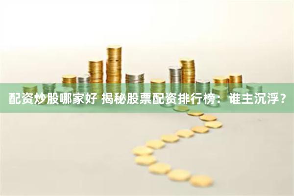 配资炒股哪家好 揭秘股票配资排行榜：谁主沉浮？