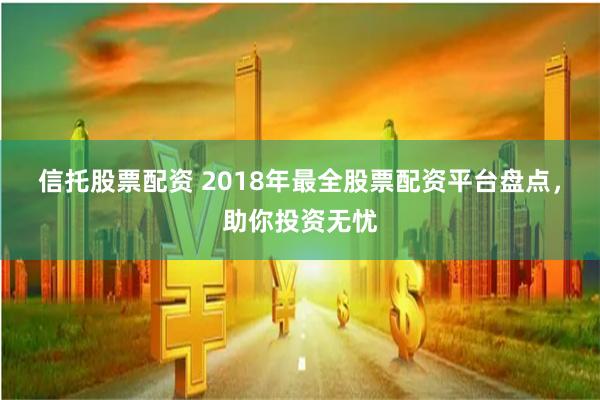 信托股票配资 2018年最全股票配资平台盘点，助你投资无忧