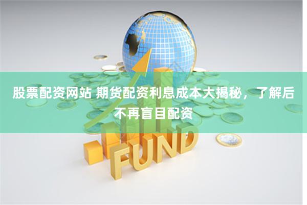 股票配资网站 期货配资利息成本大揭秘，了解后不再盲目配资