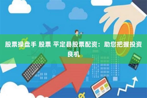 股票操盘手 股票 平定县股票配资：助您把握投资良机