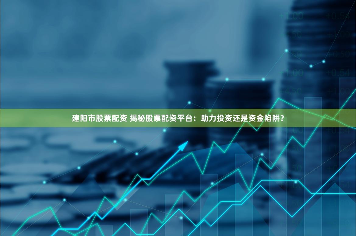 建阳市股票配资 揭秘股票配资平台：助力投资还是资金陷阱？