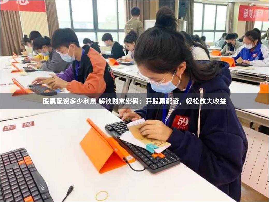 股票配资多少利息 解锁财富密码：开股票配资，轻松放大收益