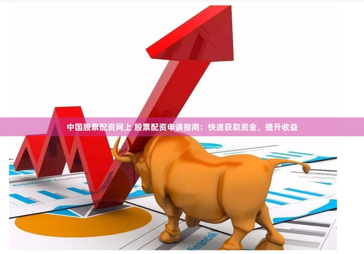 中国股票配资网上 股票配资申请指南：快速获取资金，提升收益