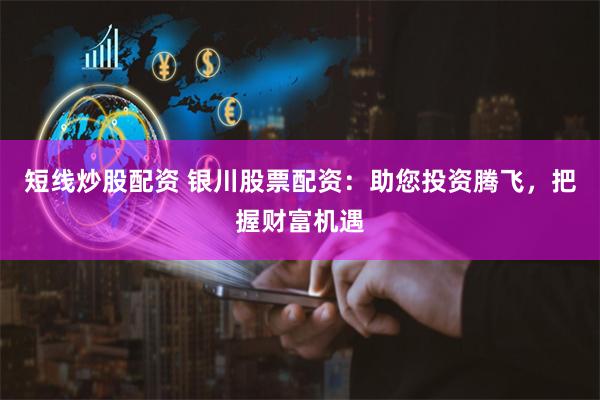 短线炒股配资 银川股票配资：助您投资腾飞，把握财富机遇