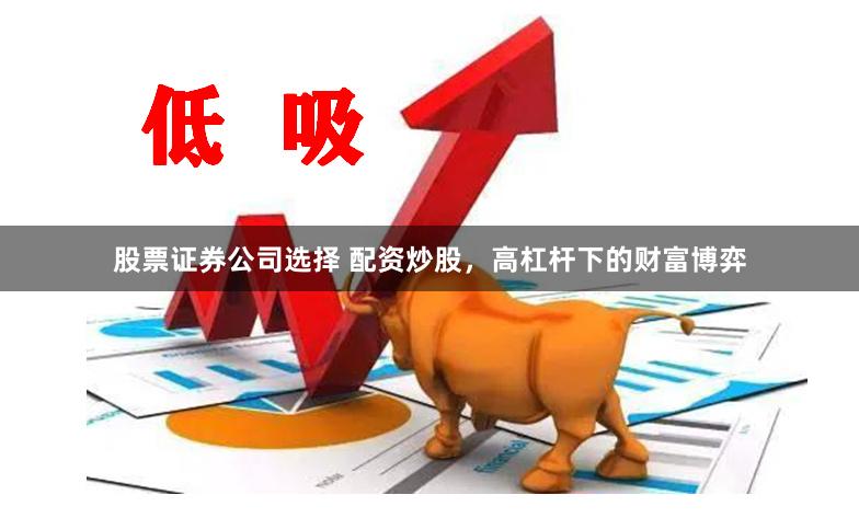 股票证券公司选择 配资炒股，高杠杆下的财富博弈