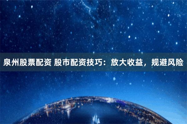 泉州股票配资 股市配资技巧：放大收益，规避风险
