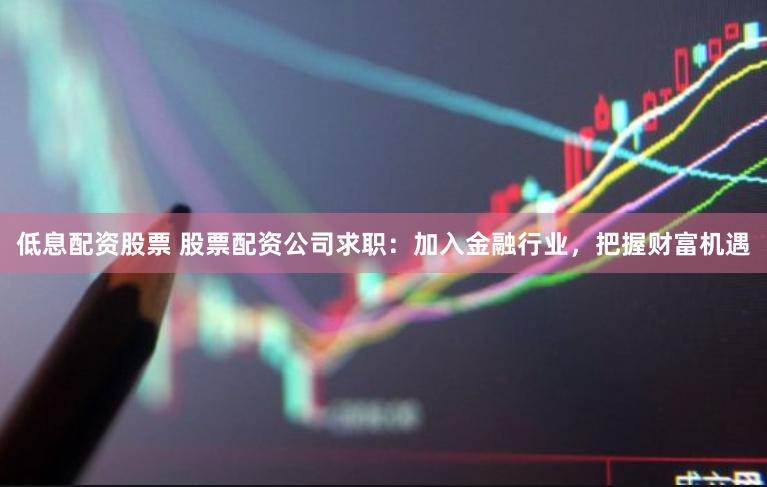 低息配资股票 股票配资公司求职：加入金融行业，把握财富机遇