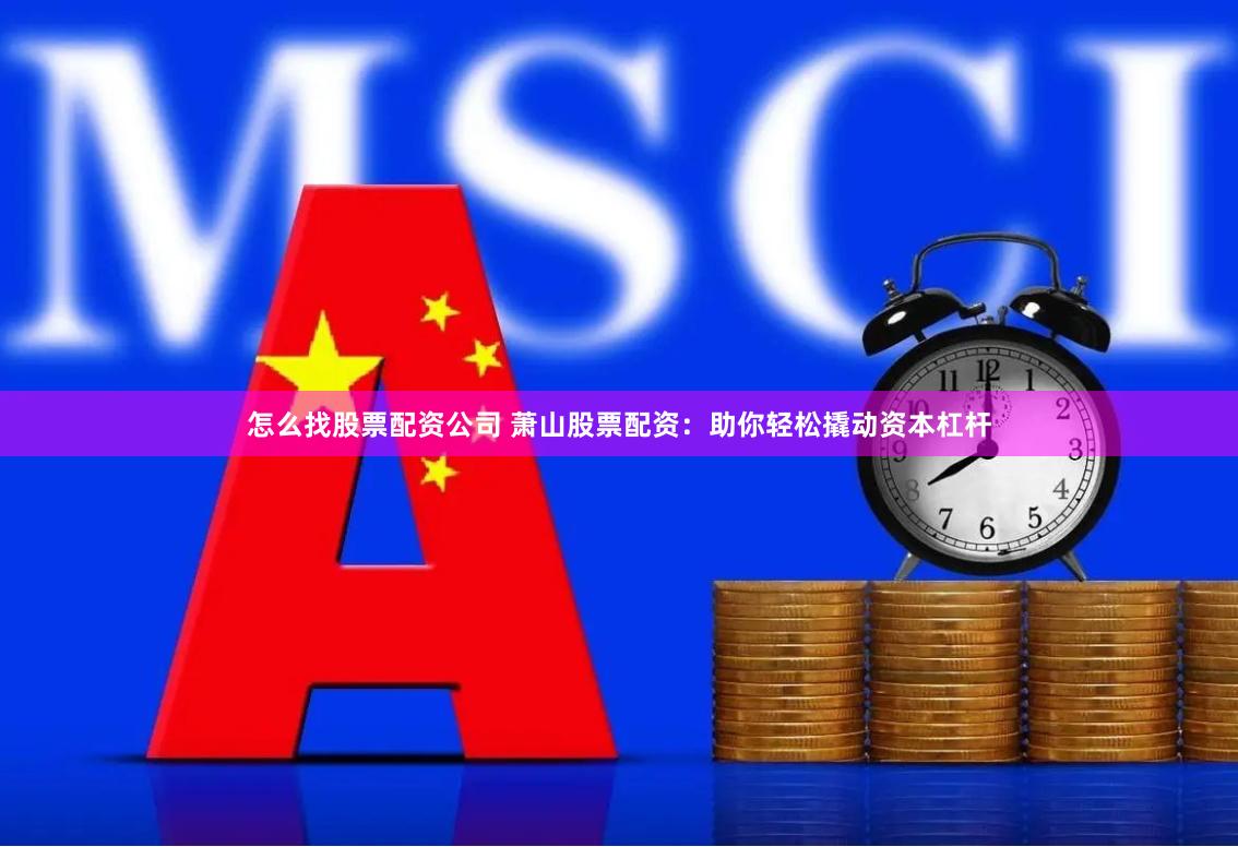 怎么找股票配资公司 萧山股票配资：助你轻松撬动资本杠杆