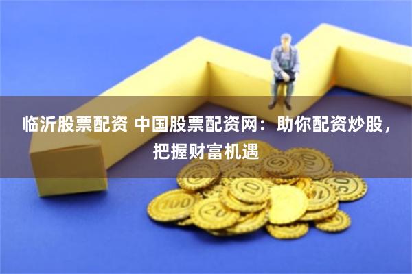 临沂股票配资 中国股票配资网：助你配资炒股，把握财富机遇
