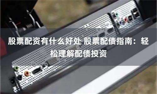 股票配资有什么好处 股票配债指南：轻松理解配债投资