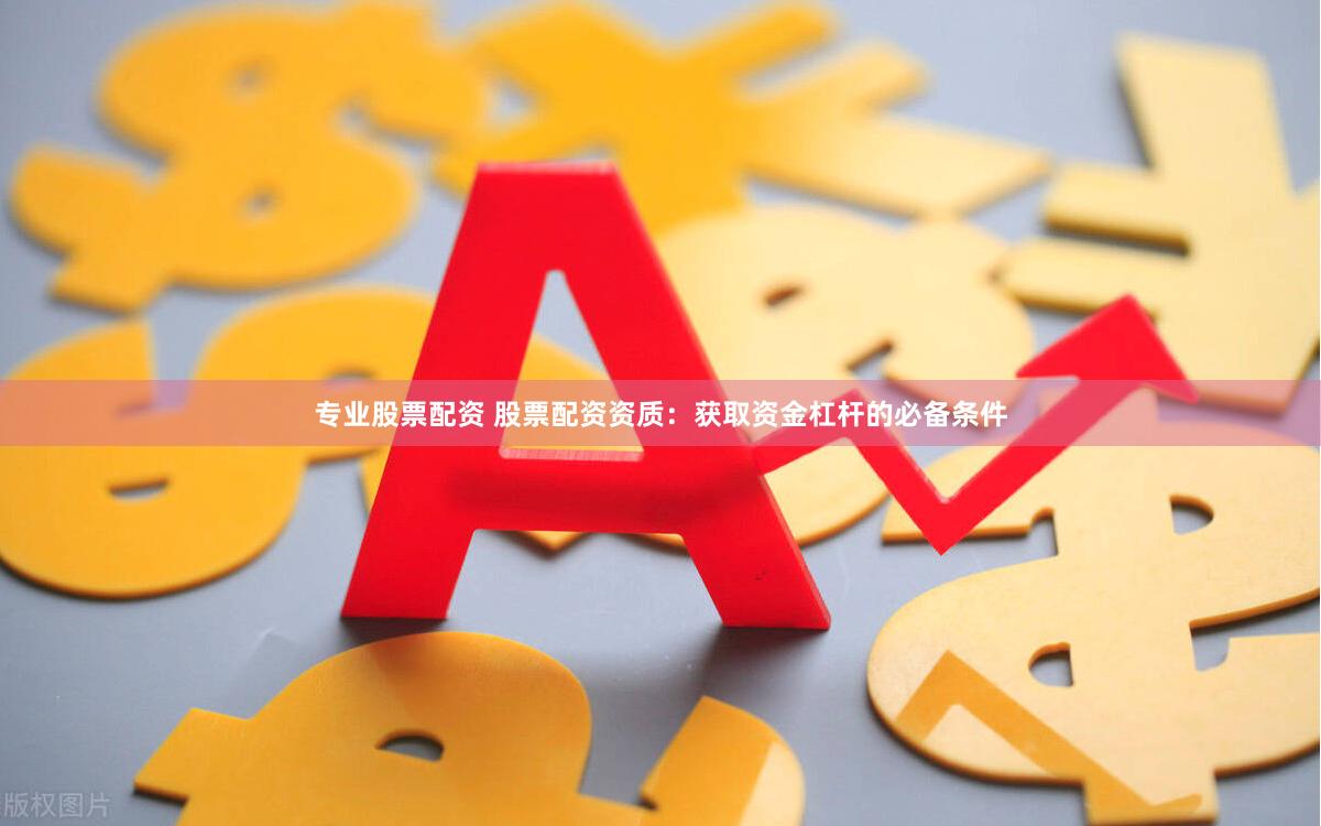 专业股票配资 股票配资资质：获取资金杠杆的必备条件