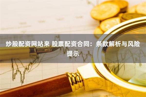 炒股配资网站来 股票配资合同：条款解析与风险提示