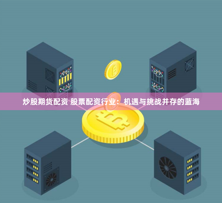 炒股期货配资 股票配资行业：机遇与挑战并存的蓝海