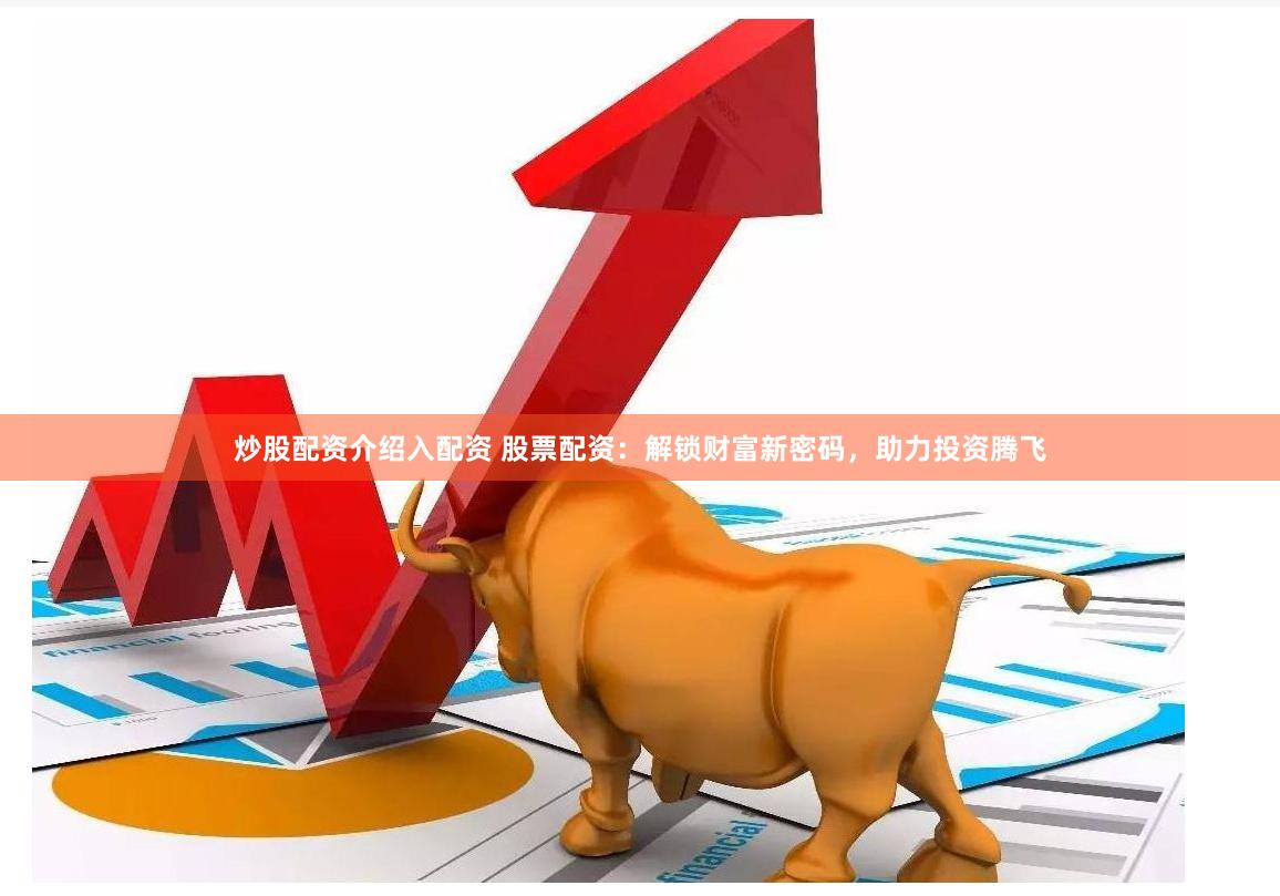 炒股配资介绍入配资 股票配资：解锁财富新密码，助力投资腾飞