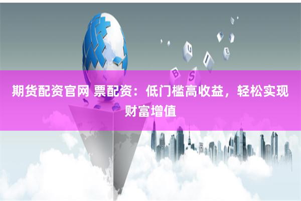 期货配资官网 票配资：低门槛高收益，轻松实现财富增值