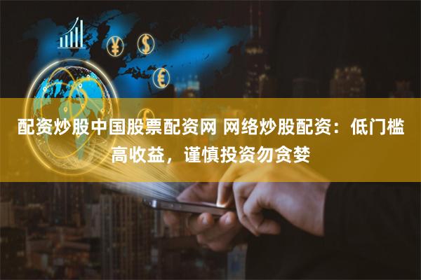 配资炒股中国股票配资网 网络炒股配资：低门槛高收益，谨慎投资勿贪婪