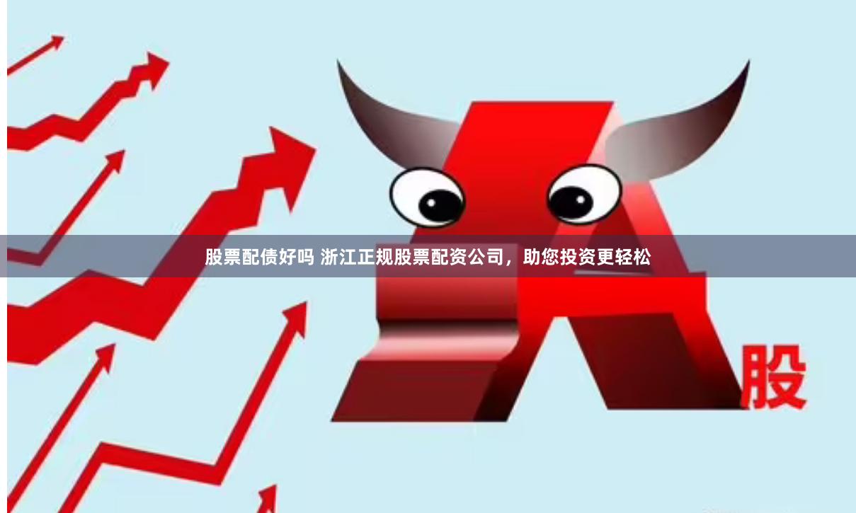 股票配债好吗 浙江正规股票配资公司，助您投资更轻松