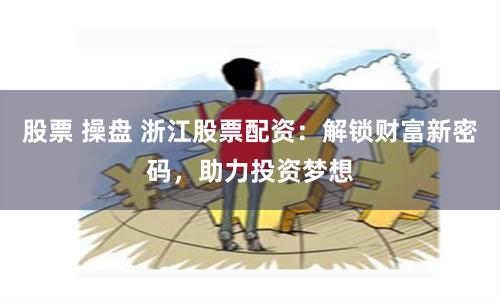 股票 操盘 浙江股票配资：解锁财富新密码，助力投资梦想
