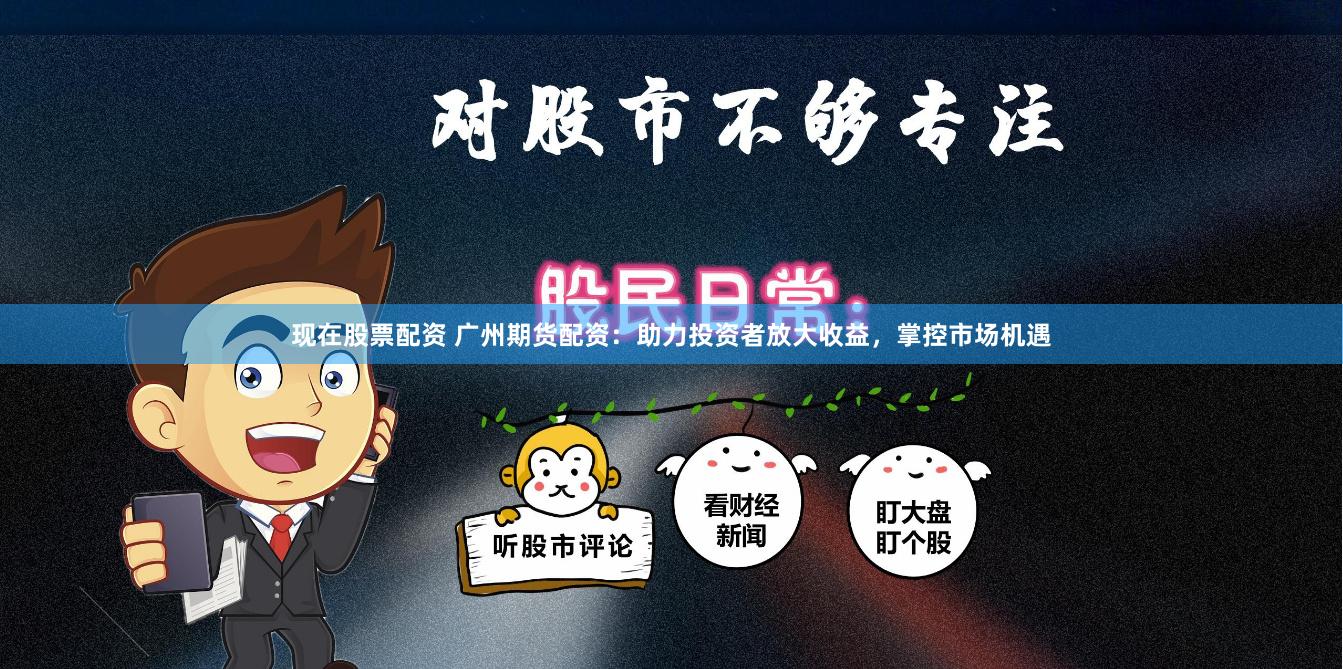 现在股票配资 广州期货配资：助力投资者放大收益，掌控市场机遇