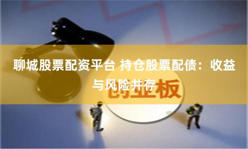 聊城股票配资平台 持仓股票配债：收益与风险并存