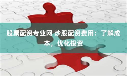 股票配资专业网 炒股配资费用：了解成本，优化投资
