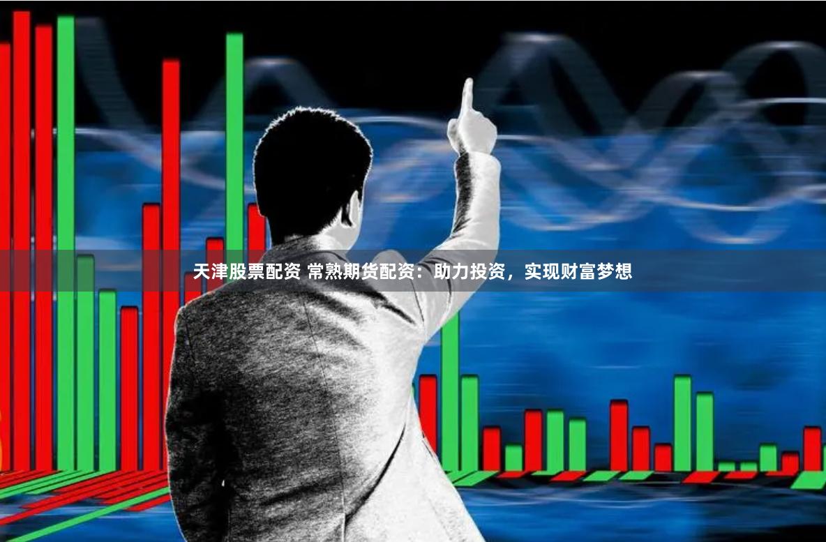天津股票配资 常熟期货配资：助力投资，实现财富梦想