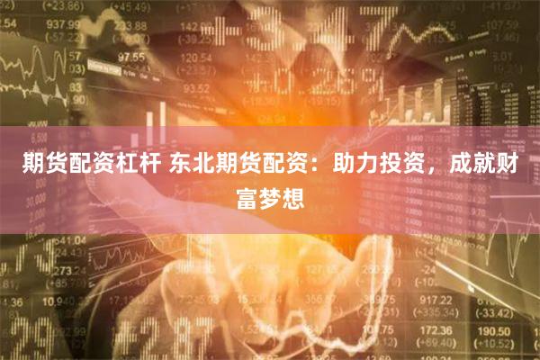 期货配资杠杆 东北期货配资：助力投资，成就财富梦想