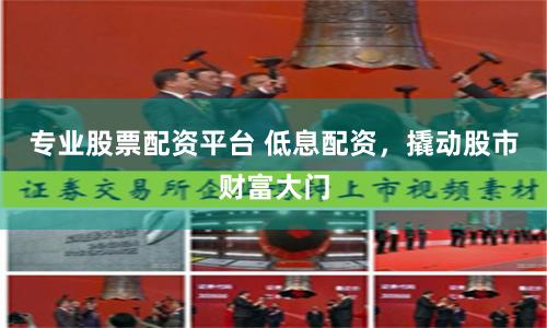 专业股票配资平台 低息配资，撬动股市财富大门