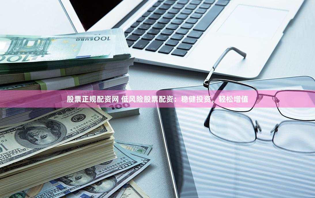 股票正规配资网 低风险股票配资：稳健投资，轻松增值