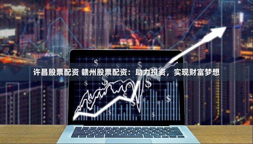 许昌股票配资 赣州股票配资：助力投资，实现财富梦想