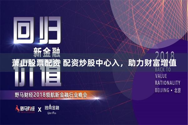 萧山股票配资 配资炒股中心入，助力财富增值